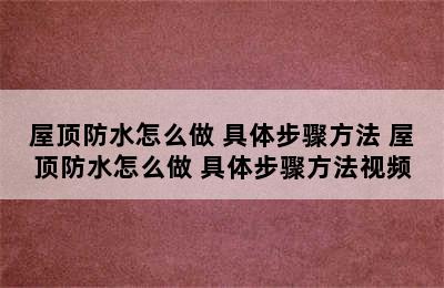 屋顶防水怎么做 具体步骤方法 屋顶防水怎么做 具体步骤方法视频